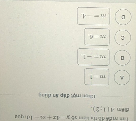 Tim mđế đồ thị hàm số y=4x+m-1 đi qua
điểm A(1;2). 
Chọn một đáp án đúng
A m=1.
B m=-1.
C m=6.
D m=-4.