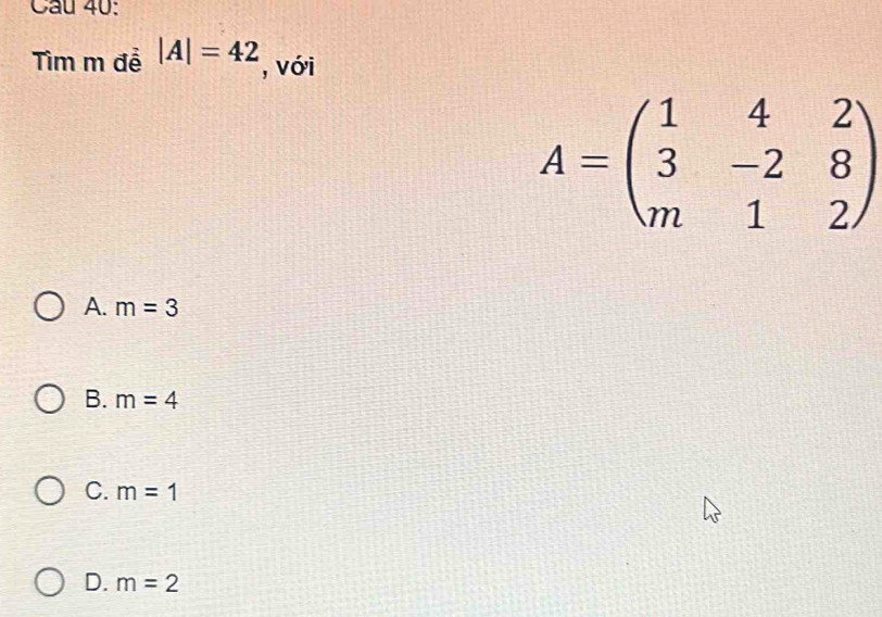 Cầu 40:
Timmde|A|=42 , với
A=beginpmatrix 1&4&2 3&-2&8 m&1&2endpmatrix
A. m=3
B. m=4
C. m=1
D. m=2