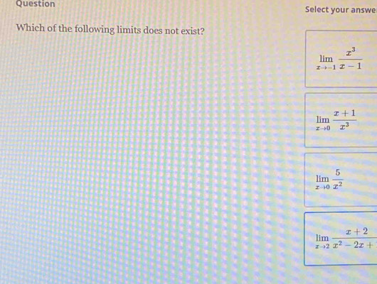 Question Select your answe
Which of the following limits does not exist?
limlimits _xto -1 x^3/x-1 
limlimits _xto 0 (x+1)/x^3 
limlimits _xto 0 5/x^2 
limlimits _xto 2 (x+2)/x^2-2x+ 