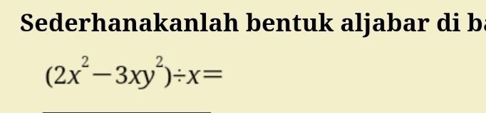 Sederhanakanlah bentuk aljabar di b
(2x^2-3xy^2)/ x=