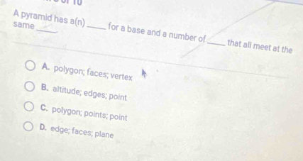 A pyramid has
same_ a(n) _for a base and a number of_ that all meet at the
A. polygon; faces; vertex
B. altitude; edges; point
C. polygon; points; point
D. edge; faces; plane