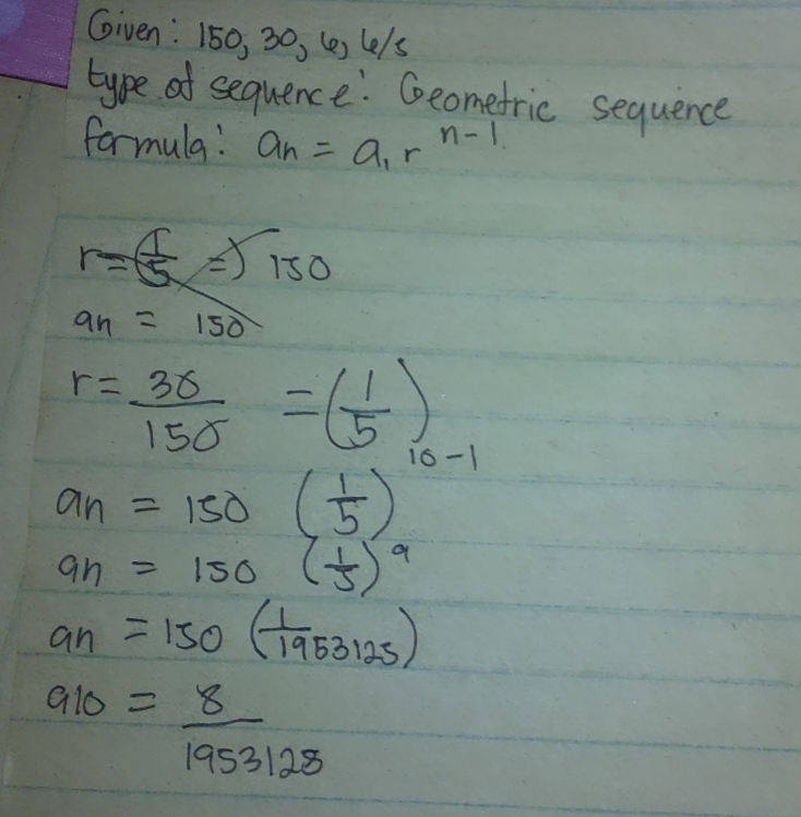 Given: 150, 30, (e) le/s 
type of sequence: Geomefric sequence 
formula! a_n=a_1r^(n-1)
r= 1/5 =sqrt(150)
a_n=150
r= 3r/150 =( 1/5 ) 10-1
a_n=150( 1/5 )
an=150( 1/5 )^9
a_n=150( 1/1953125 )
910= 8/1953128 