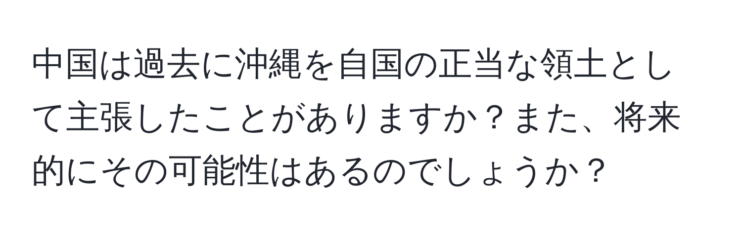 中国は過去に沖縄を自国の正当な領土として主張したことがありますか？また、将来的にその可能性はあるのでしょうか？