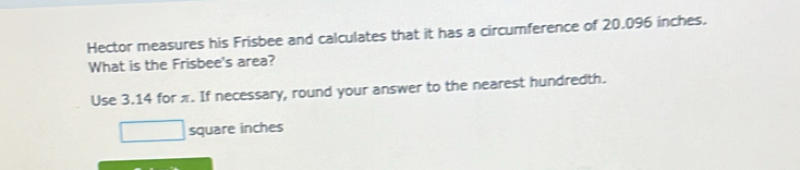 Hector measures his Frisbee and calculates that it has a circumference of 20.096 inches. 
What is the Frisbee's area? 
Use 3.14 for π. If necessary, round your answer to the nearest hundredth.
square inches