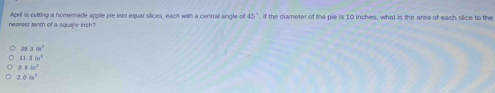 April is culting a homemade apple pie into equal siices, each with a central angle of 45° " , if the dismeter of the pie is 10 inches, what is the area of each slice to the
nearest tenth of a squape inch '
39.3bc^2
11.3m^2
R!= ln^2
20in^3