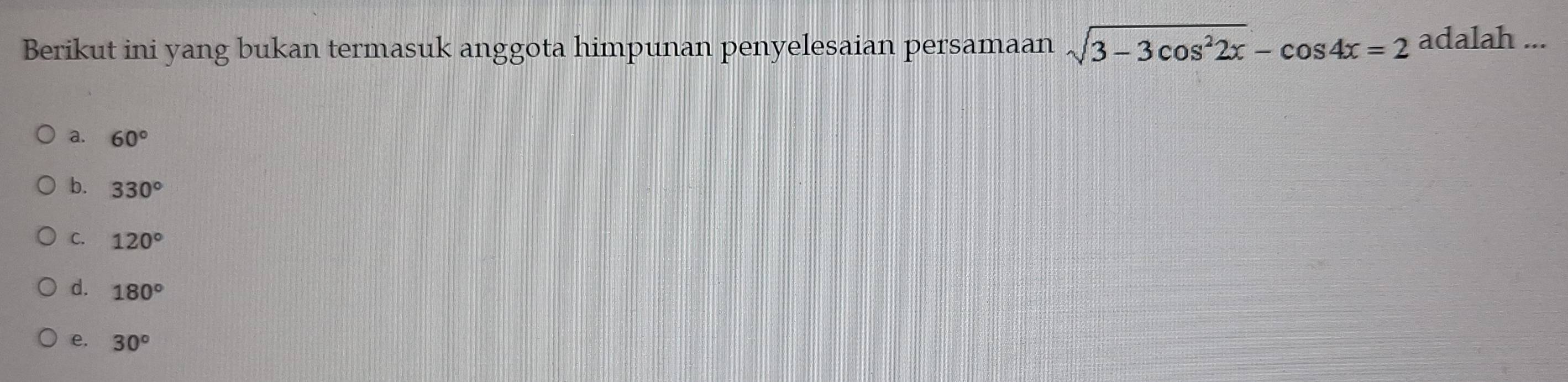 Berikut ini yang bukan termasuk anggota himpunan penyelesaian persamaan sqrt(3-3cos^22x)-cos 4x=2 adalah ...
a. 60°
b. 330°
C. 120°
d. 180°
e, 30°