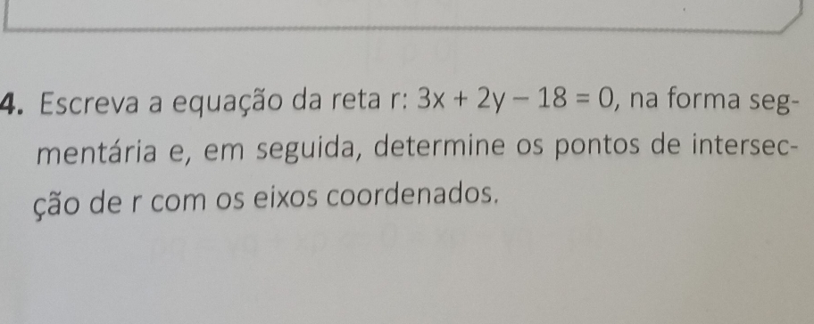 Escreva a equação da reta r: 3x+2y-18=0 , na forma seg- 
mentária e, em seguida, determine os pontos de intersec- 
ção de r com os eixos coordenados.