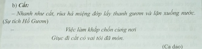 Cắt: 
- Nhanh như cắt, rùa há miệng đớp lấy thanh gươm và lặn xuống nước. 
(Sự tích Hồ Gươm) 
Việc làm khắp chốn cùng nơi 
Giục đi cắt cỏ vai tôi đã mòn. 
(Ca dảo)