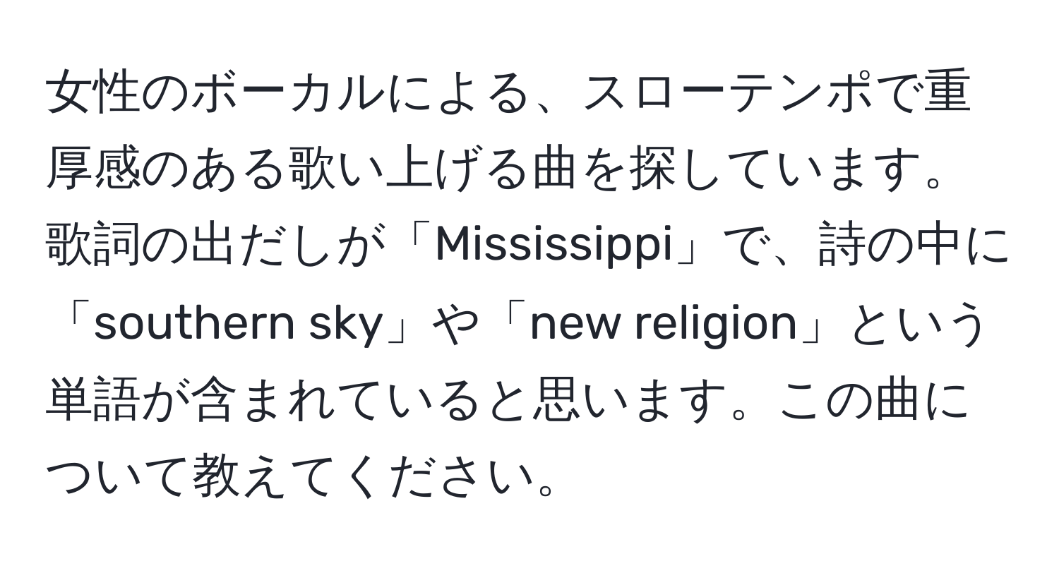 女性のボーカルによる、スローテンポで重厚感のある歌い上げる曲を探しています。歌詞の出だしが「Mississippi」で、詩の中に「southern sky」や「new religion」という単語が含まれていると思います。この曲について教えてください。