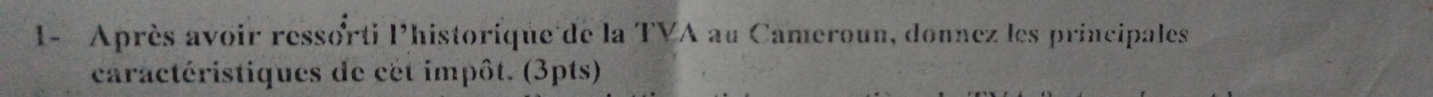 1- Après avoir ressorti l'historique de la TVA au Cameroun, donnez les principales 
caractéristiques de cét impôt. (3pts)