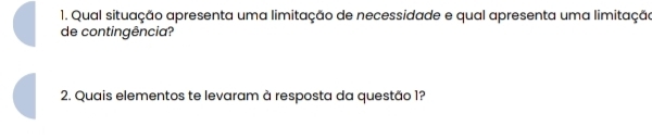 Qual situação apresenta uma limitação de necessidade e qual apresenta uma limitação 
de contingência? 
2. Quais elementos te levaram à resposta da questão 1?