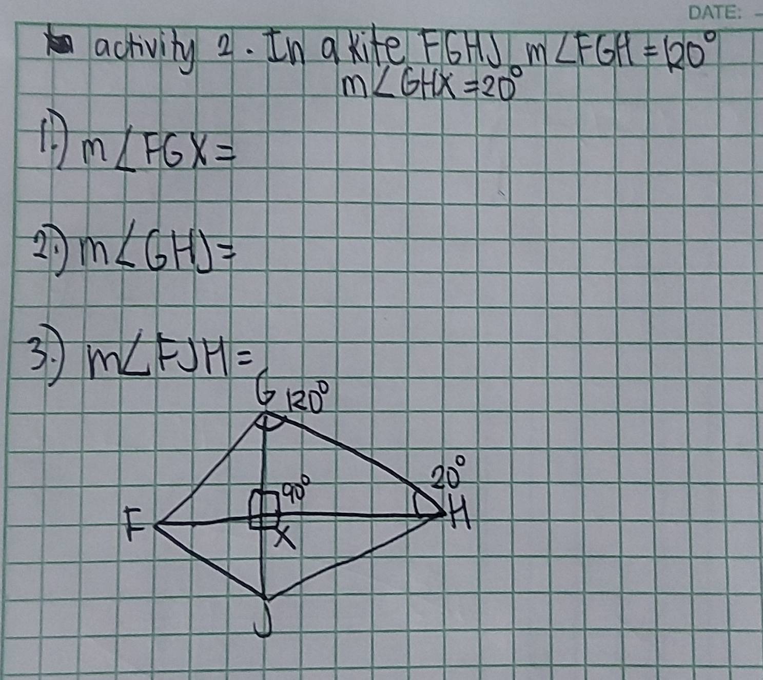 activity 2. In a kite FGHJ m∠ FGH=120°
m∠ GHX=20°
m∠ FGX=
20 m∠ GHJ=
3. m∠ FJH=