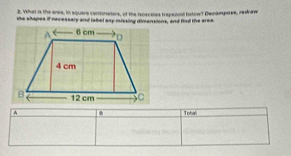 What is the area, in square centimeters, of the isosceles trapezoid below? Decompose, redraw 
the shapes if necessary and labet any missing dimensions, and find the area. 
B 
A Total