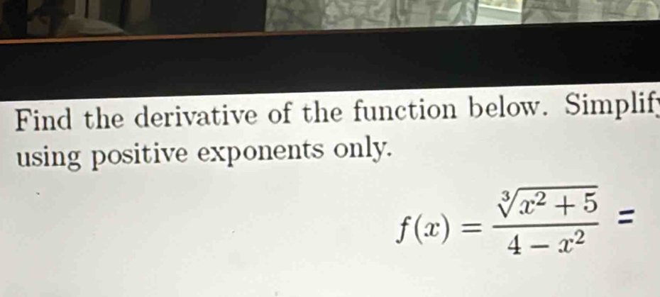 Find the derivative of the function below. Simplif; 
using positive exponents only.
f(x)= (sqrt[3](x^2+5))/4-x^2 =