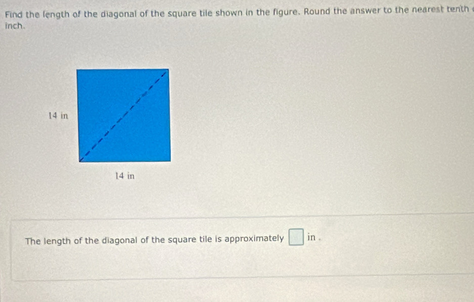 Find the length of the diagonal of the square tile shown in the figure. Round the answer to the nearest tenth 
inch. 
The length of the diagonal of the square tile is approximately □ in.