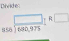 Divide:
856encloselongdiv 680,975[R□