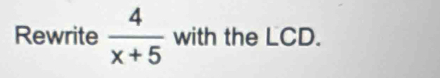 Rewrite  4/x+5  with the LCD.