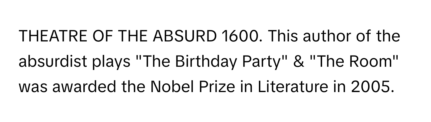 THEATRE OF THE ABSURD 1600. This author of the absurdist plays "The Birthday Party" & "The Room" was awarded the Nobel Prize in Literature in 2005.