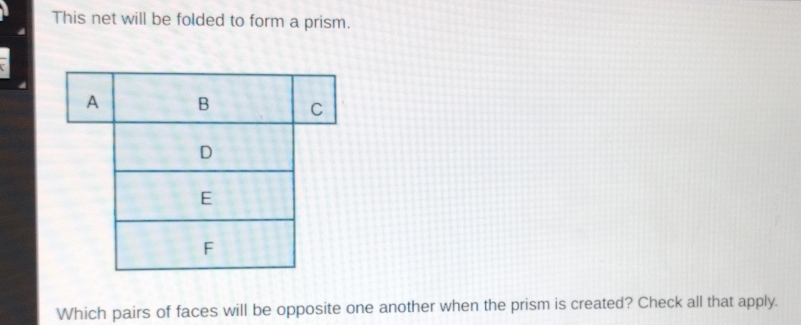 This net will be folded to form a prism. 
Which pairs of faces will be opposite one another when the prism is created? Check all that apply.