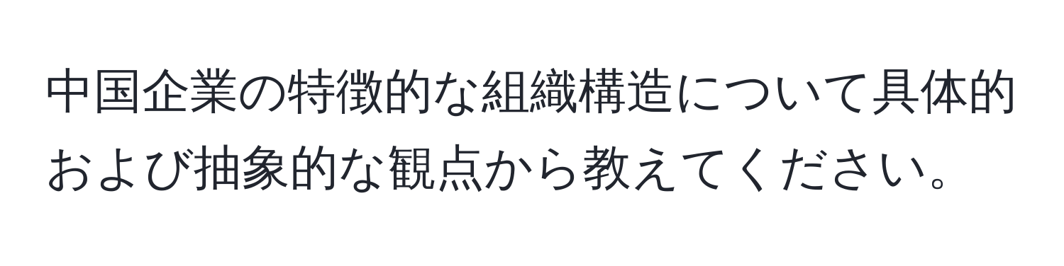 中国企業の特徴的な組織構造について具体的および抽象的な観点から教えてください。