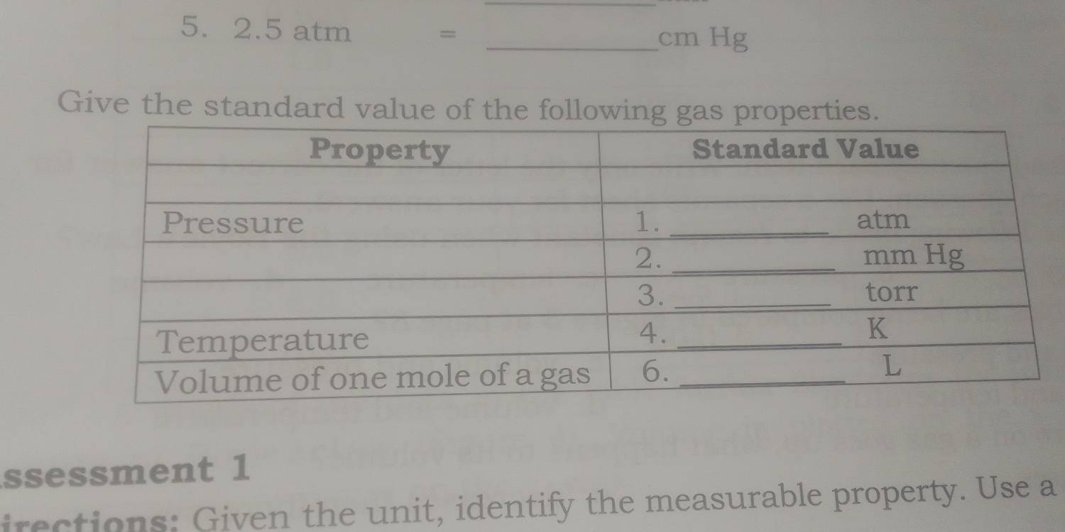 2. 5 atm = _ cm Hg
Give the standard value of the following gas properties. 
ssessment 1 
irections: Given the unit, identify the measurable property. Use a