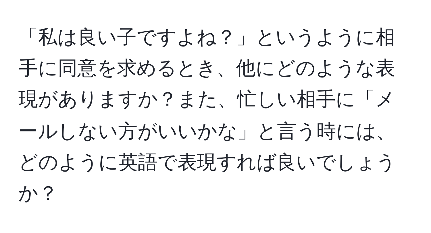 「私は良い子ですよね？」というように相手に同意を求めるとき、他にどのような表現がありますか？また、忙しい相手に「メールしない方がいいかな」と言う時には、どのように英語で表現すれば良いでしょうか？