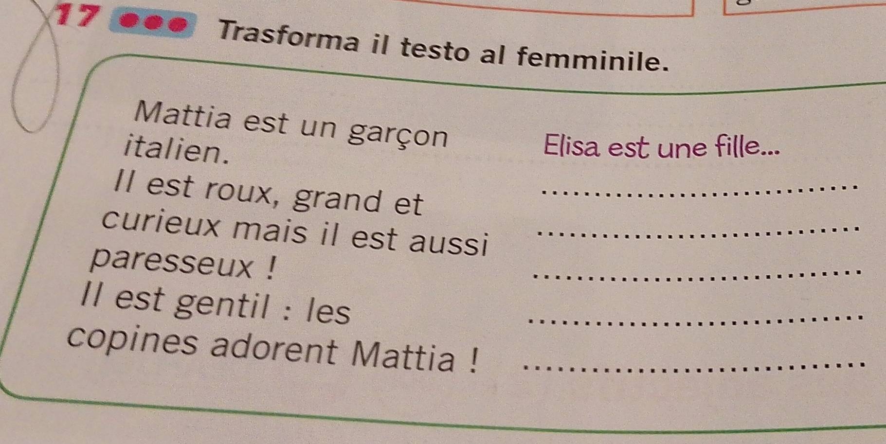 Trasforma il testo al femminile. 
Mattia est un garçon 
italien. 
Elisa est une fille... 
Il est roux, grand et_ 
curieux mais il est aussi_ 
paresseux ! 
_ 
Il est gentil : les_ 
copines adorent Mattia !_