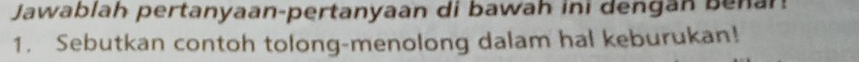 Jawablah pertanyaan-pertanyaan di bawah ini dengan benan 
1. Sebutkan contoh tolong-menolong dalam hal keburukan!