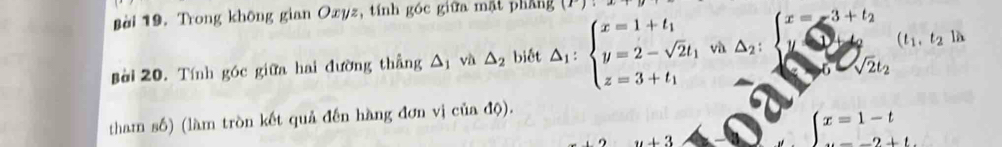 Trong không gian Oxyz, tính góc giữa mặt phẳng (x)
(t_1,t_2 là 
Bời 20. Tính góc giữa hai đường thẳng △ _1 và △ _2 biết △ _1:beginarrayl x=1+t_1 y=2-sqrt(2)t_1 z=3+t_1endarray. vh△ _2:beginarrayl x=-3+t_2 y=-t_2endarray. sqrt(2)t_2
tham số) (làm tròn kết quả đến hàng đơn vị của độ).
2+2 u+3
∈tlimits x=1-t