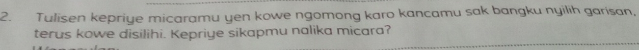 Tulisen kepriye micaramu yen kowe ngomong karo kancamu sak bangku nyilih garisan, 
terus kowe disilihi. Kepriye sikapmu nalika micara?