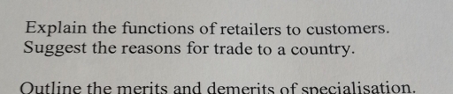 Explain the functions of retailers to customers. 
Suggest the reasons for trade to a country. 
Outline the merits and demerits of specialisation.