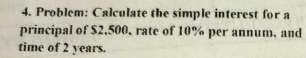 Problem: Calculate the simple interest for a 
principal of $2,500, rate of 10% per annum, and 
time of 2 years.