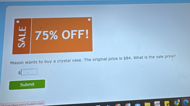 75% OFF! 
Mason wants to buy a crystal vase. The original price is $84. What is the sale price? 
S 
Submit