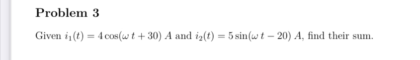 Problem 3 
Given i_1(t)=4cos (omega t+30)A and i_2(t)=5sin (omega t-20)A , find their sum.