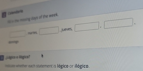 Calendario 
I in the missing days of the week. 
□ . martes , jueves, |, □ .
x_1+x_2=frac 34° 
E glógico o ilógico? 
mdicate whether each statement is lógico or ilógico.