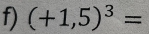 (+1,5)^3=