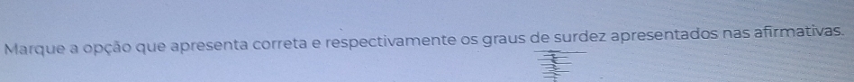 Marque a opção que apresenta correta e respectivamente os graus de surdez apresentados nas afirmativas.