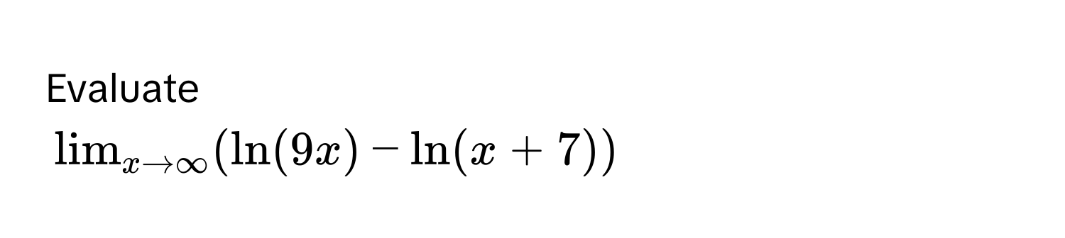 Evaluate  
$lim_x to ∈fty (ln(9x) - ln(x+7))$