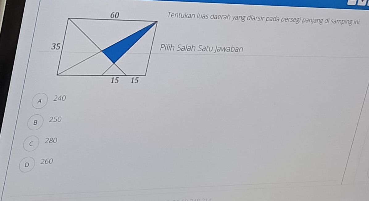 Tentukan luas daerah yang diarsir pada persegi panjang di samping ini.
Pilih Salah Satu Jawaban
A 240
B 250
c 280
D 260