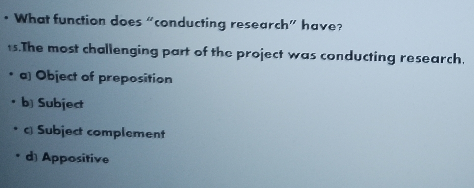 • What function does “conducting research” have?
1s.The most challenging part of the project was conducting research.
a] Object of preposition
b Subject
c) Subject complement
d] Appositive