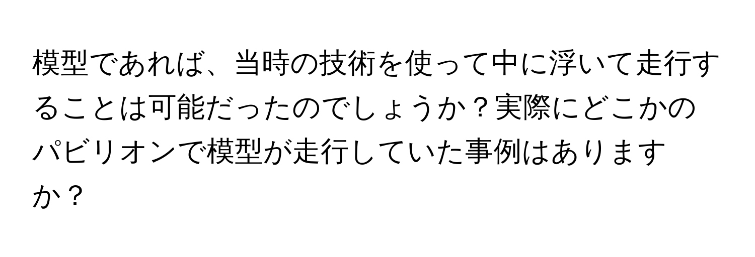 模型であれば、当時の技術を使って中に浮いて走行することは可能だったのでしょうか？実際にどこかのパビリオンで模型が走行していた事例はありますか？