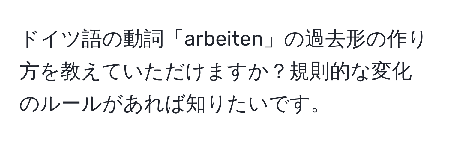 ドイツ語の動詞「arbeiten」の過去形の作り方を教えていただけますか？規則的な変化のルールがあれば知りたいです。