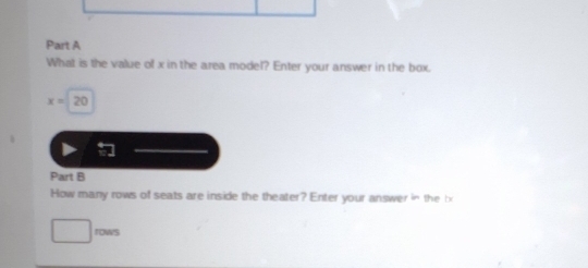 What is the value of x in the area model? Enter your answer in the box.
x=20
Part B 
How many rows of seats are inside the theater? Enter your answer in the b 
rows