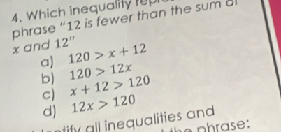 Which inequality rup
phrase “ 12 is fewer than the sum o
x and 12'' 120>x+12
a) 120>12x
b) x+12>120
C) 12x>120
d)
ntify all inequalities and 
p h rase :