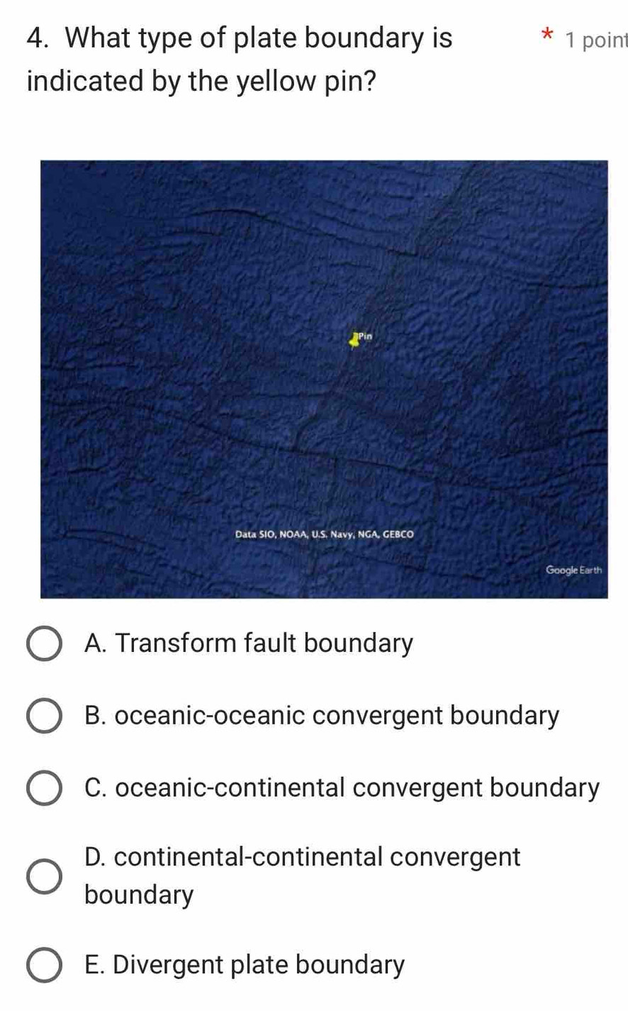 What type of plate boundary is 1 point
indicated by the yellow pin?
h
A. Transform fault boundary
B. oceanic-oceanic convergent boundary
C. oceanic-continental convergent boundary
D. continental-continental convergent
boundary
E. Divergent plate boundary