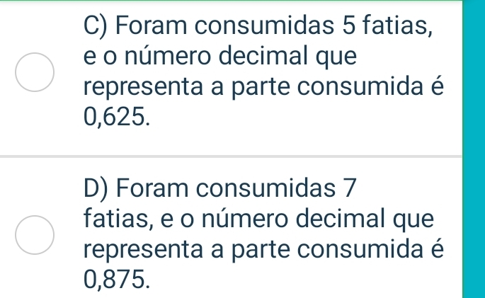 C) Foram consumidas 5 fatias,
e o número decimal que
representa a parte consumida é
0,625.
D) Foram consumidas 7
fatias, e o número decimal que
representa a parte consumida é
0,875.