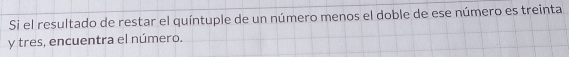 Si el resultado de restar el quíntuple de un número menos el doble de ese número es treinta 
y tres, encuentra el número.