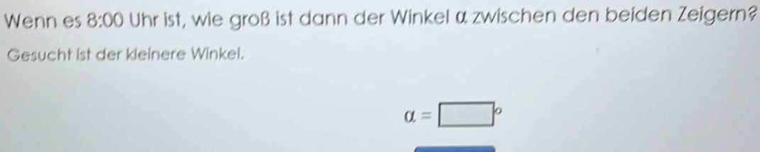 Wenn es 8:00 Uhr ist, wie groß ist dann der Winkel α zwischen den beiden Zeigern? 
Gesucht ist der kleinere Winkel.
a=□°