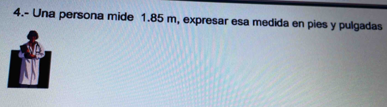 4.- Una persona mide 1.85 m, expresar esa medida en pies y pulgadas