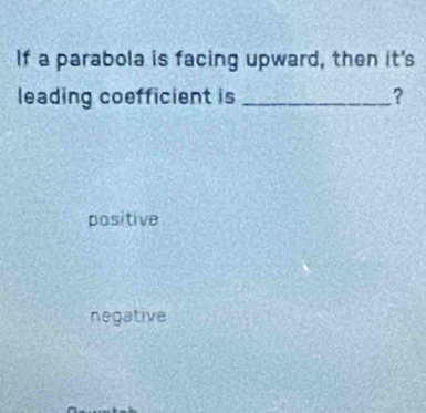 If a parabola is facing upward, then it's
leading coefficient is _?
positive
negative